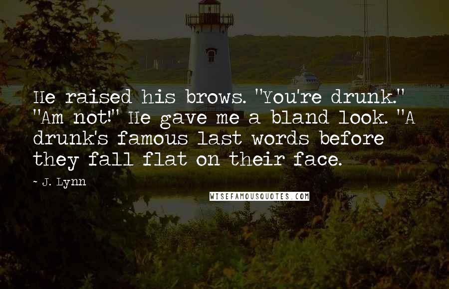 J. Lynn Quotes: He raised his brows. "You're drunk." "Am not!" He gave me a bland look. "A drunk's famous last words before they fall flat on their face.
