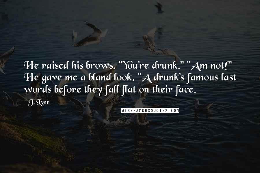 J. Lynn Quotes: He raised his brows. "You're drunk." "Am not!" He gave me a bland look. "A drunk's famous last words before they fall flat on their face.