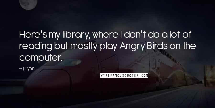 J. Lynn Quotes: Here's my library, where I don't do a lot of reading but mostly play Angry Birds on the computer.