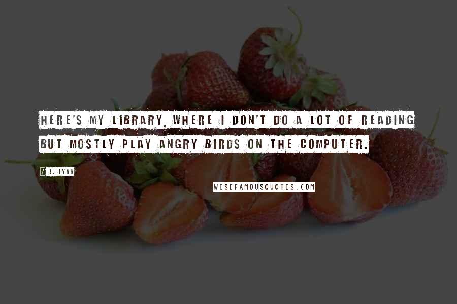 J. Lynn Quotes: Here's my library, where I don't do a lot of reading but mostly play Angry Birds on the computer.