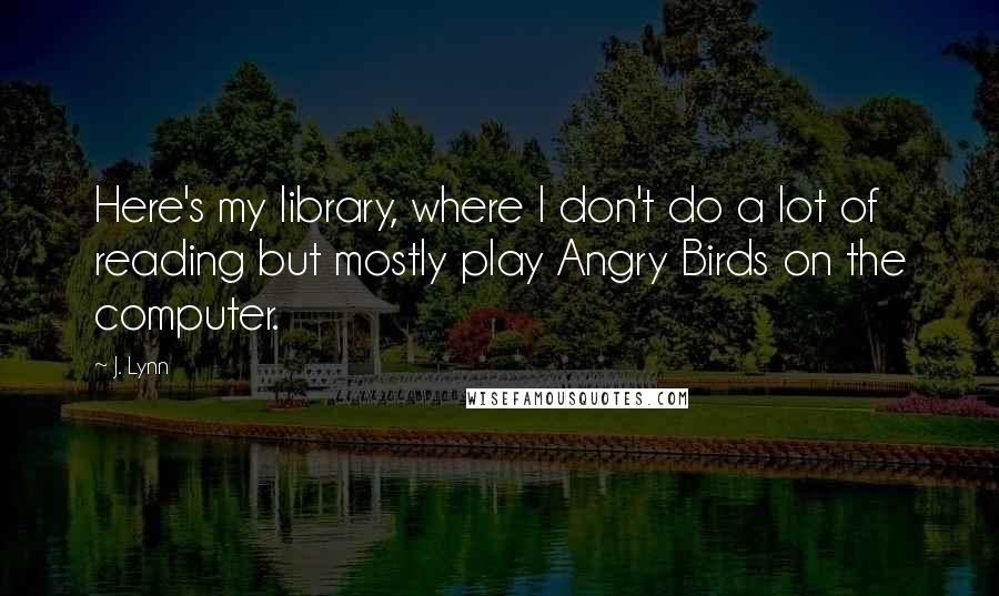 J. Lynn Quotes: Here's my library, where I don't do a lot of reading but mostly play Angry Birds on the computer.