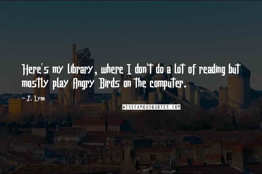 J. Lynn Quotes: Here's my library, where I don't do a lot of reading but mostly play Angry Birds on the computer.