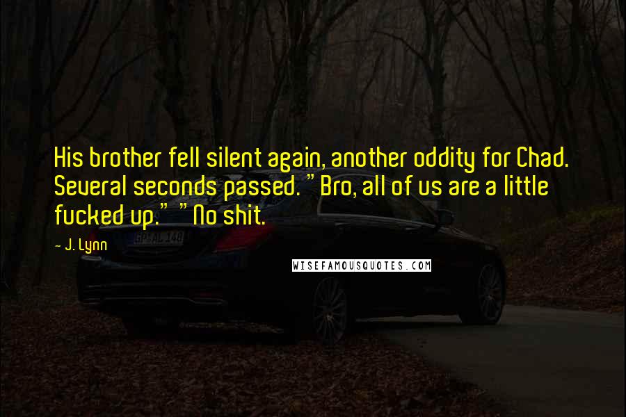 J. Lynn Quotes: His brother fell silent again, another oddity for Chad. Several seconds passed. "Bro, all of us are a little fucked up." "No shit.