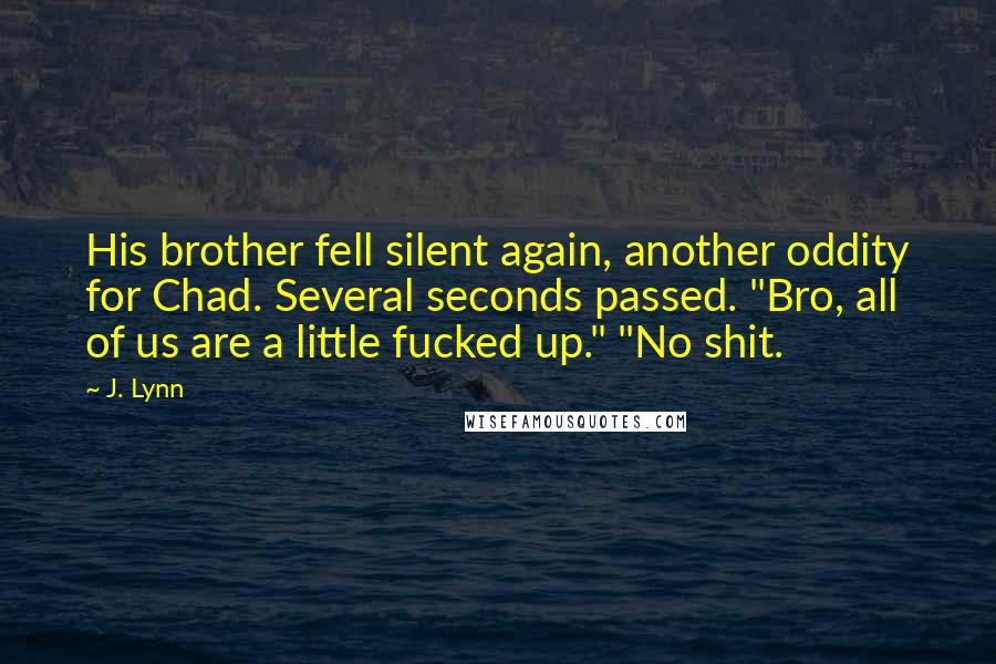 J. Lynn Quotes: His brother fell silent again, another oddity for Chad. Several seconds passed. "Bro, all of us are a little fucked up." "No shit.
