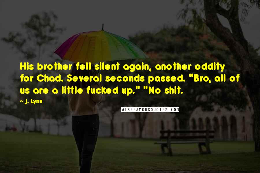 J. Lynn Quotes: His brother fell silent again, another oddity for Chad. Several seconds passed. "Bro, all of us are a little fucked up." "No shit.