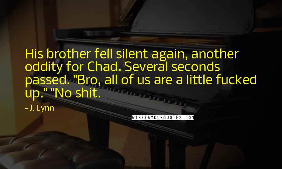 J. Lynn Quotes: His brother fell silent again, another oddity for Chad. Several seconds passed. "Bro, all of us are a little fucked up." "No shit.