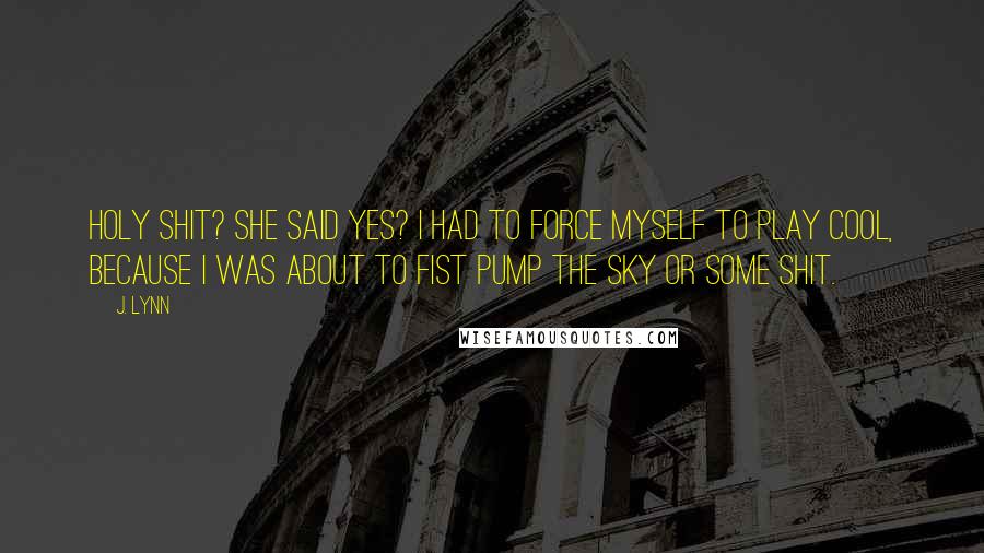 J. Lynn Quotes: Holy shit? She said yes? I had to force myself to play cool, because I was about to fist pump the sky or some shit.