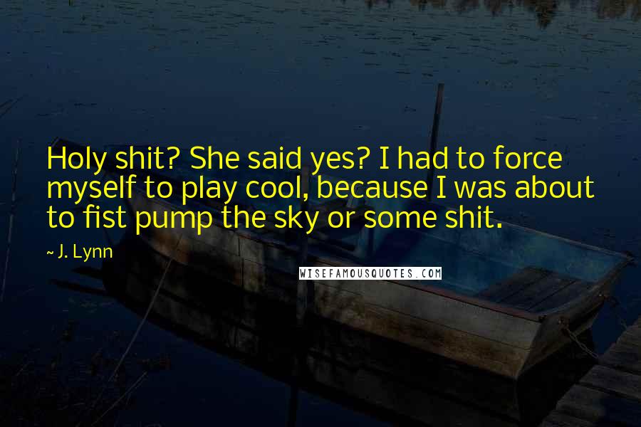 J. Lynn Quotes: Holy shit? She said yes? I had to force myself to play cool, because I was about to fist pump the sky or some shit.