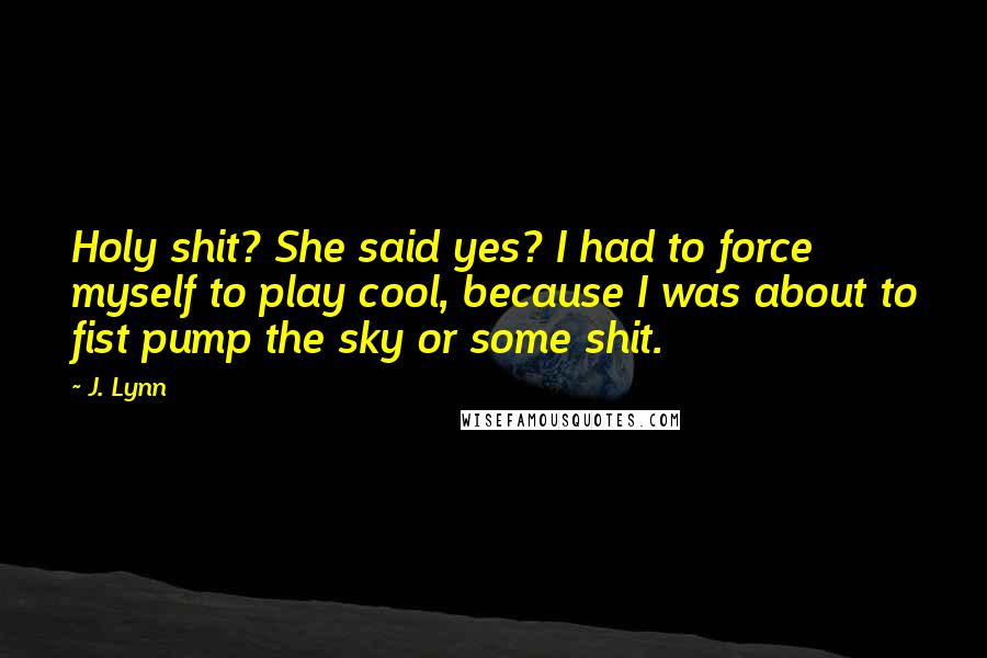 J. Lynn Quotes: Holy shit? She said yes? I had to force myself to play cool, because I was about to fist pump the sky or some shit.