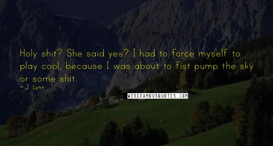 J. Lynn Quotes: Holy shit? She said yes? I had to force myself to play cool, because I was about to fist pump the sky or some shit.