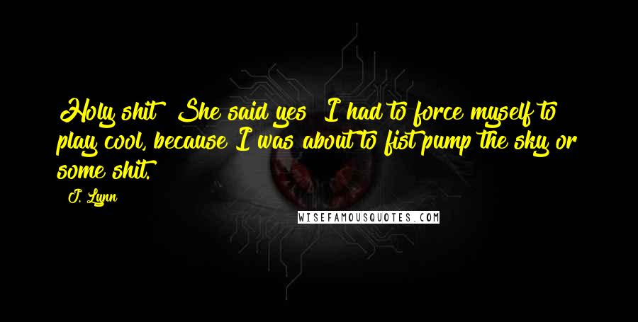 J. Lynn Quotes: Holy shit? She said yes? I had to force myself to play cool, because I was about to fist pump the sky or some shit.