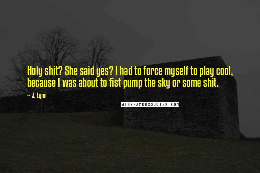 J. Lynn Quotes: Holy shit? She said yes? I had to force myself to play cool, because I was about to fist pump the sky or some shit.
