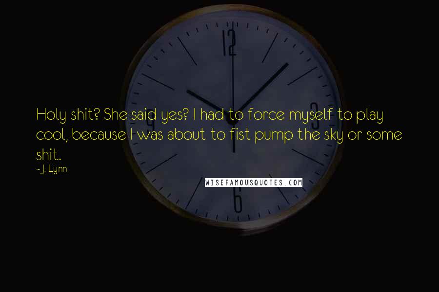 J. Lynn Quotes: Holy shit? She said yes? I had to force myself to play cool, because I was about to fist pump the sky or some shit.