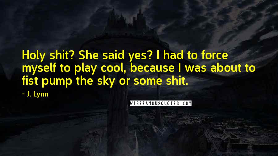 J. Lynn Quotes: Holy shit? She said yes? I had to force myself to play cool, because I was about to fist pump the sky or some shit.