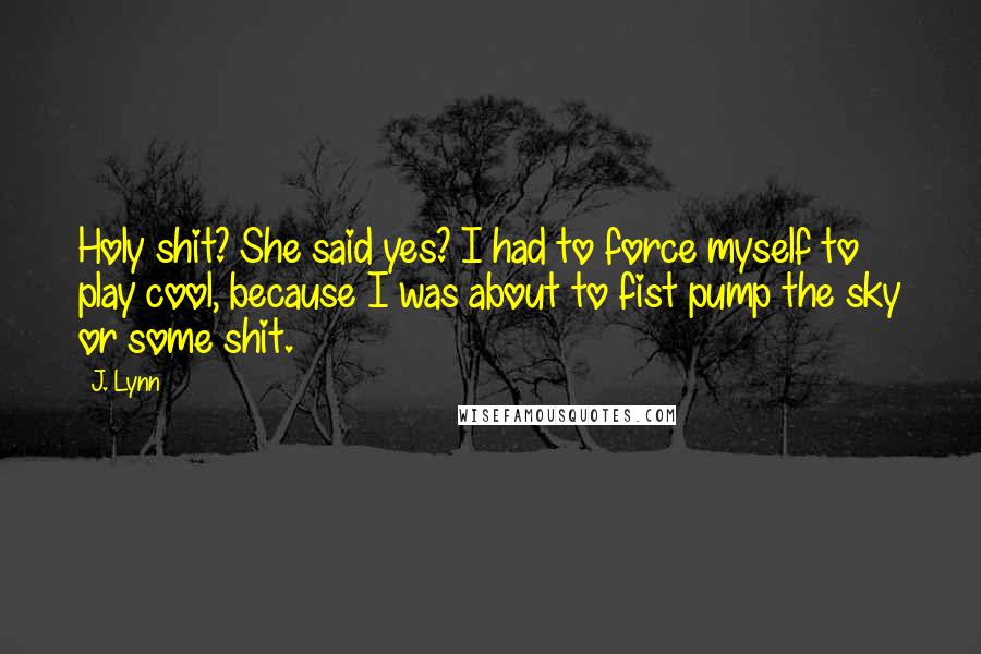 J. Lynn Quotes: Holy shit? She said yes? I had to force myself to play cool, because I was about to fist pump the sky or some shit.