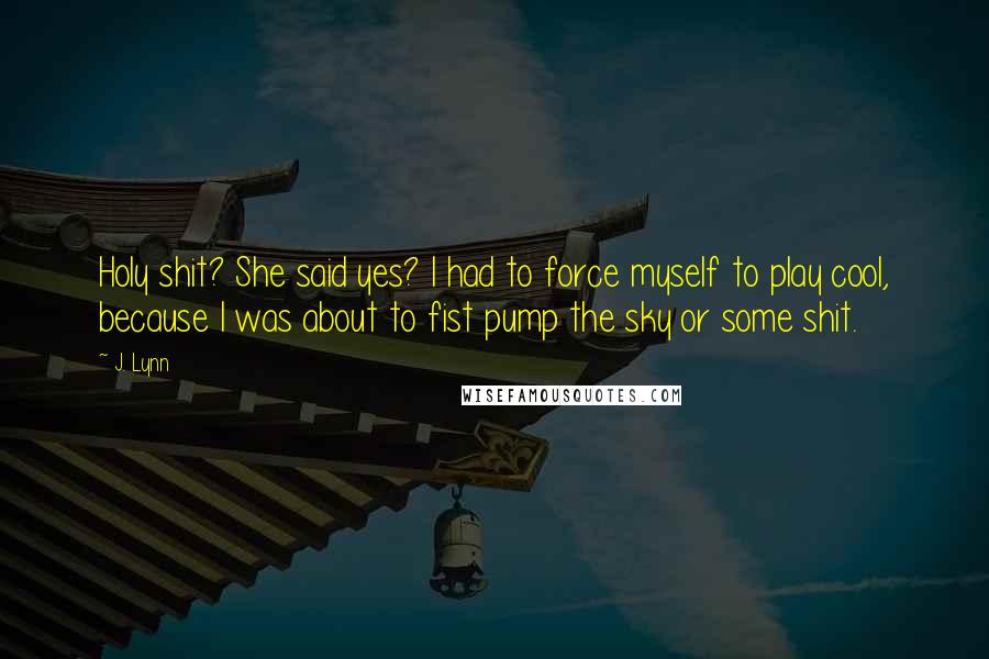 J. Lynn Quotes: Holy shit? She said yes? I had to force myself to play cool, because I was about to fist pump the sky or some shit.