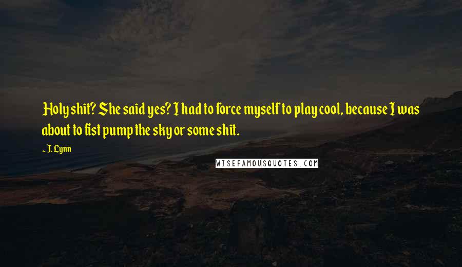 J. Lynn Quotes: Holy shit? She said yes? I had to force myself to play cool, because I was about to fist pump the sky or some shit.