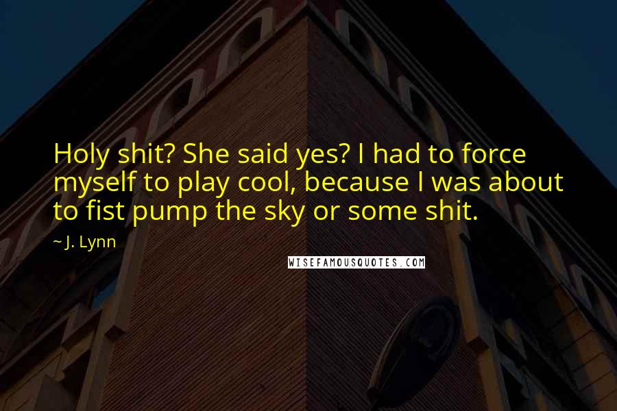 J. Lynn Quotes: Holy shit? She said yes? I had to force myself to play cool, because I was about to fist pump the sky or some shit.