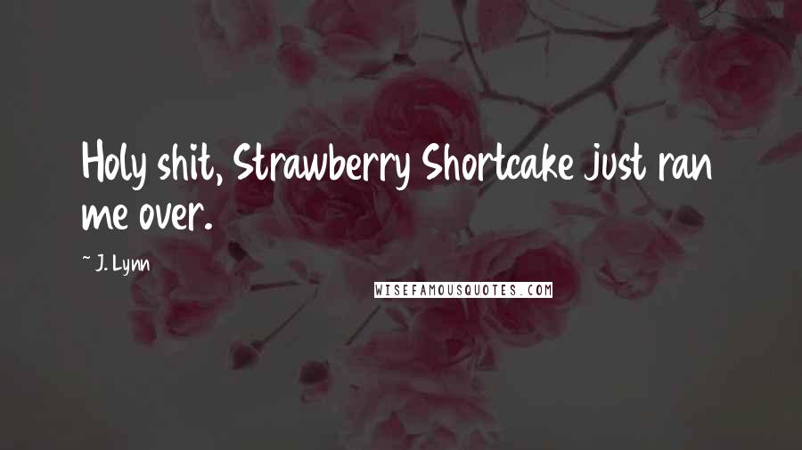 J. Lynn Quotes: Holy shit, Strawberry Shortcake just ran me over.