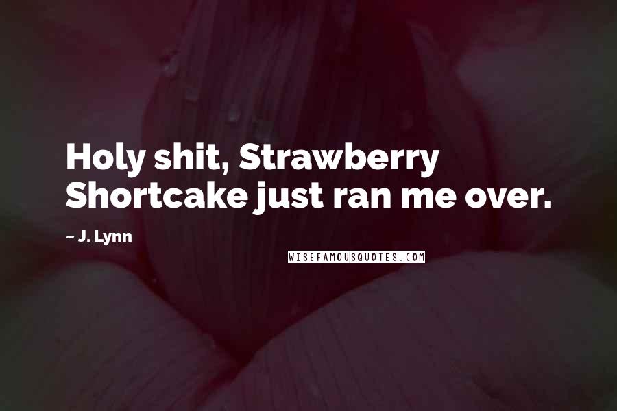 J. Lynn Quotes: Holy shit, Strawberry Shortcake just ran me over.