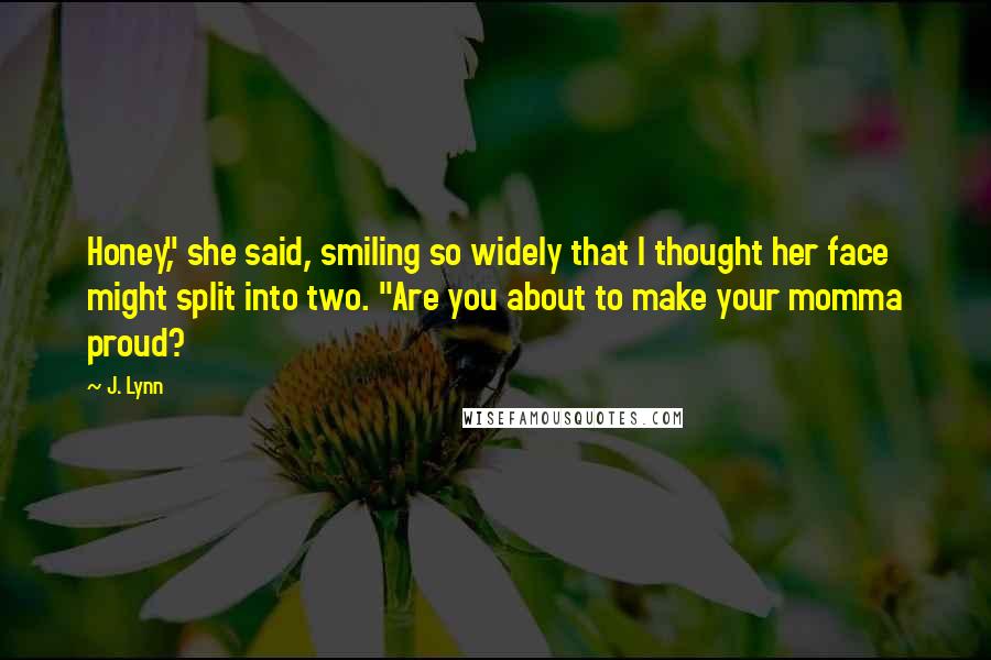 J. Lynn Quotes: Honey," she said, smiling so widely that I thought her face might split into two. "Are you about to make your momma proud?