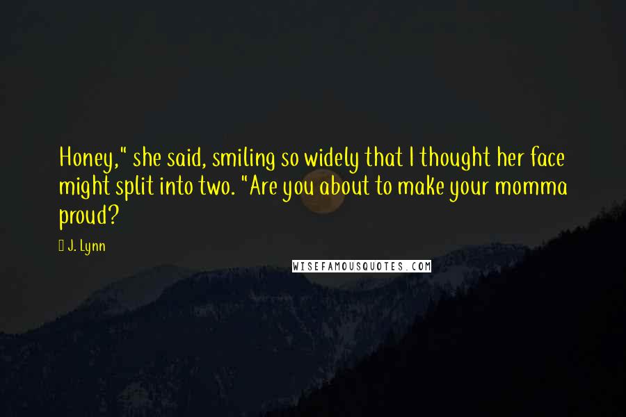 J. Lynn Quotes: Honey," she said, smiling so widely that I thought her face might split into two. "Are you about to make your momma proud?