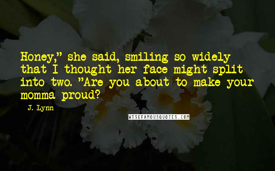 J. Lynn Quotes: Honey," she said, smiling so widely that I thought her face might split into two. "Are you about to make your momma proud?