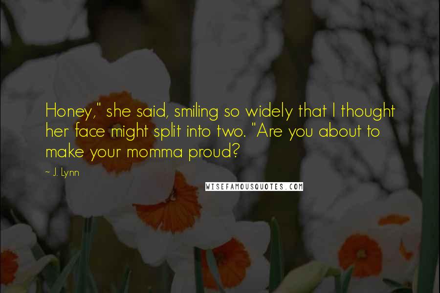 J. Lynn Quotes: Honey," she said, smiling so widely that I thought her face might split into two. "Are you about to make your momma proud?