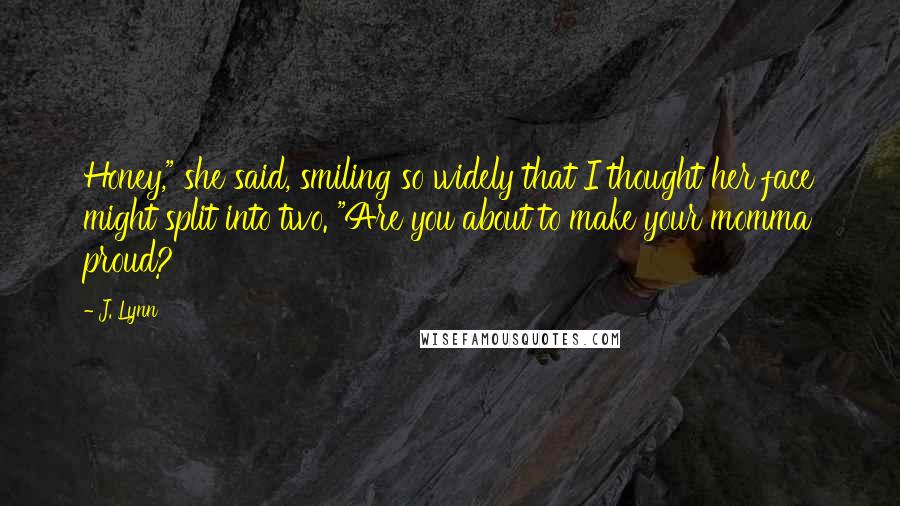 J. Lynn Quotes: Honey," she said, smiling so widely that I thought her face might split into two. "Are you about to make your momma proud?