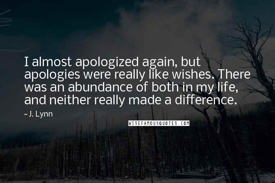 J. Lynn Quotes: I almost apologized again, but apologies were really like wishes. There was an abundance of both in my life, and neither really made a difference.