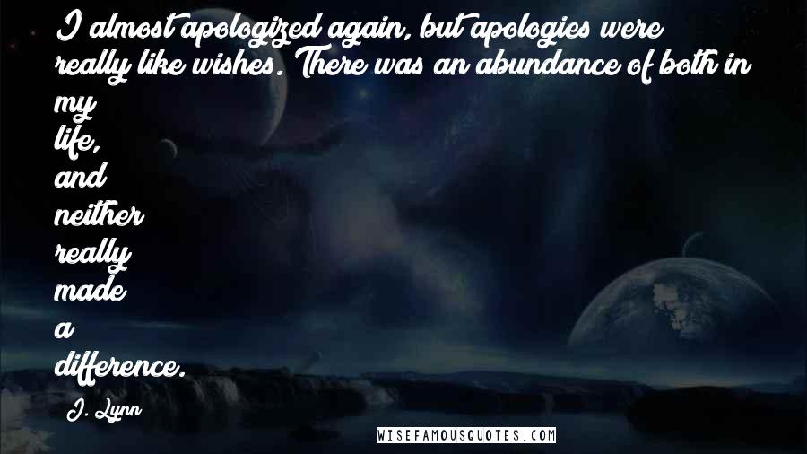J. Lynn Quotes: I almost apologized again, but apologies were really like wishes. There was an abundance of both in my life, and neither really made a difference.