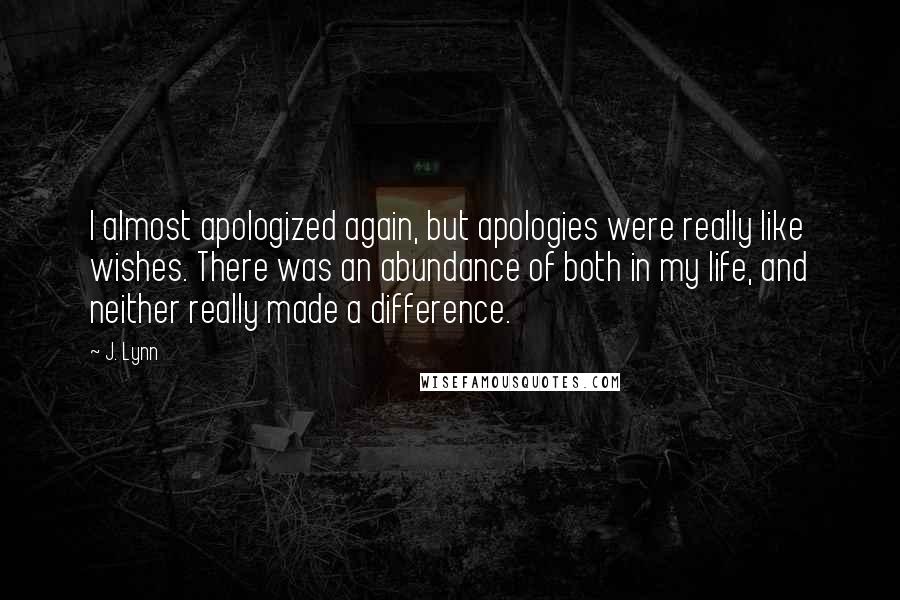 J. Lynn Quotes: I almost apologized again, but apologies were really like wishes. There was an abundance of both in my life, and neither really made a difference.