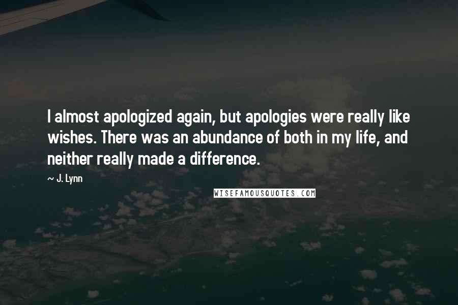 J. Lynn Quotes: I almost apologized again, but apologies were really like wishes. There was an abundance of both in my life, and neither really made a difference.