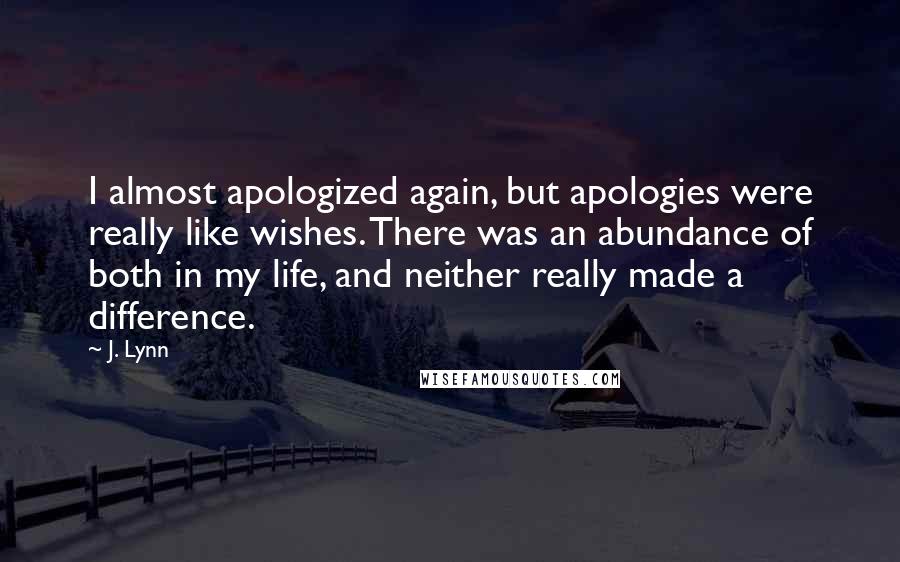 J. Lynn Quotes: I almost apologized again, but apologies were really like wishes. There was an abundance of both in my life, and neither really made a difference.