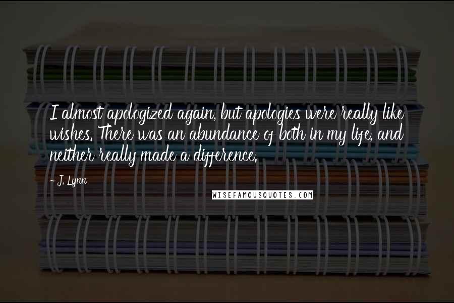 J. Lynn Quotes: I almost apologized again, but apologies were really like wishes. There was an abundance of both in my life, and neither really made a difference.