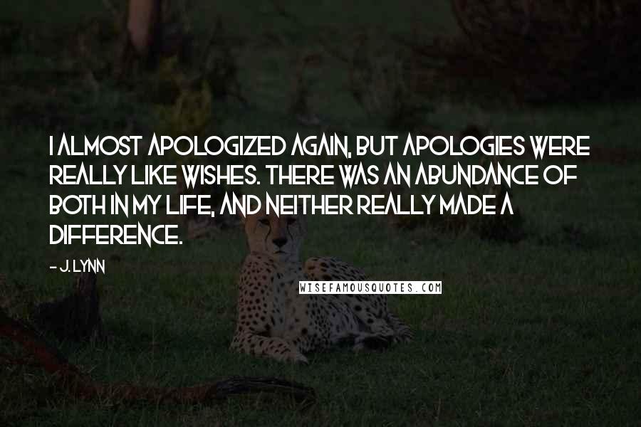 J. Lynn Quotes: I almost apologized again, but apologies were really like wishes. There was an abundance of both in my life, and neither really made a difference.