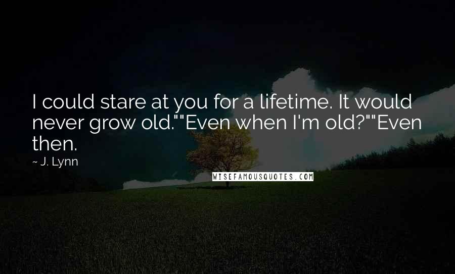 J. Lynn Quotes: I could stare at you for a lifetime. It would never grow old.""Even when I'm old?""Even then.