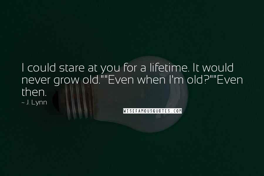 J. Lynn Quotes: I could stare at you for a lifetime. It would never grow old.""Even when I'm old?""Even then.
