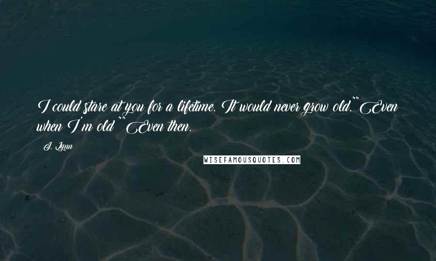 J. Lynn Quotes: I could stare at you for a lifetime. It would never grow old.""Even when I'm old?""Even then.