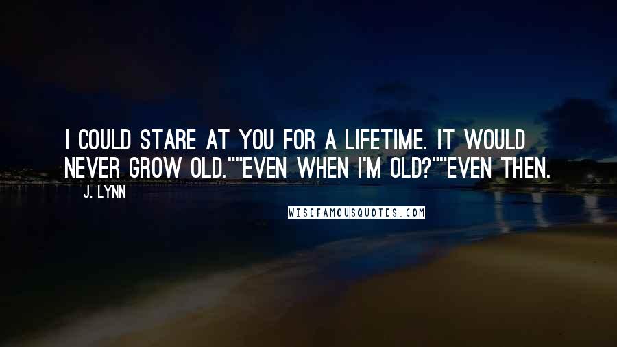 J. Lynn Quotes: I could stare at you for a lifetime. It would never grow old.""Even when I'm old?""Even then.