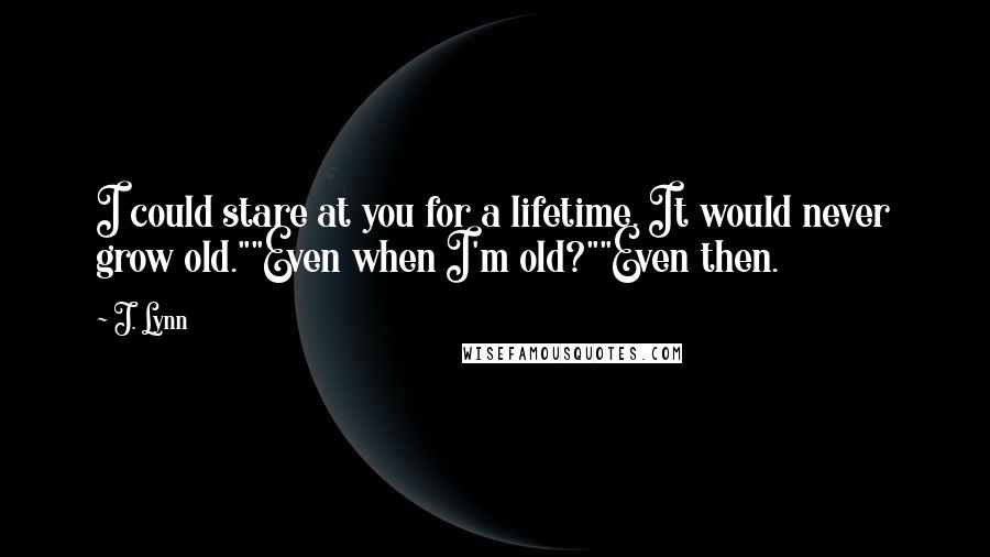 J. Lynn Quotes: I could stare at you for a lifetime. It would never grow old.""Even when I'm old?""Even then.