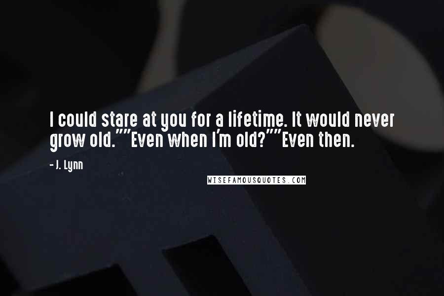 J. Lynn Quotes: I could stare at you for a lifetime. It would never grow old.""Even when I'm old?""Even then.