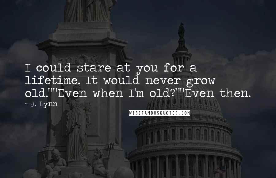 J. Lynn Quotes: I could stare at you for a lifetime. It would never grow old.""Even when I'm old?""Even then.