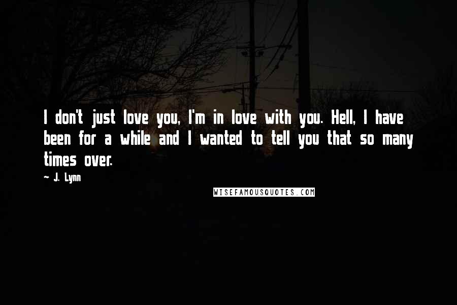 J. Lynn Quotes: I don't just love you, I'm in love with you. Hell, I have been for a while and I wanted to tell you that so many times over.