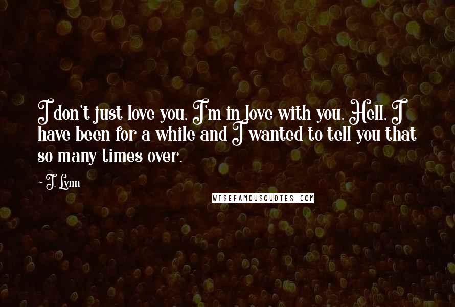 J. Lynn Quotes: I don't just love you, I'm in love with you. Hell, I have been for a while and I wanted to tell you that so many times over.