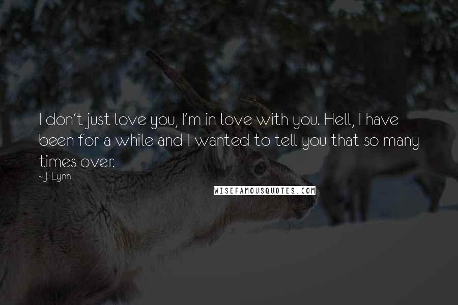 J. Lynn Quotes: I don't just love you, I'm in love with you. Hell, I have been for a while and I wanted to tell you that so many times over.