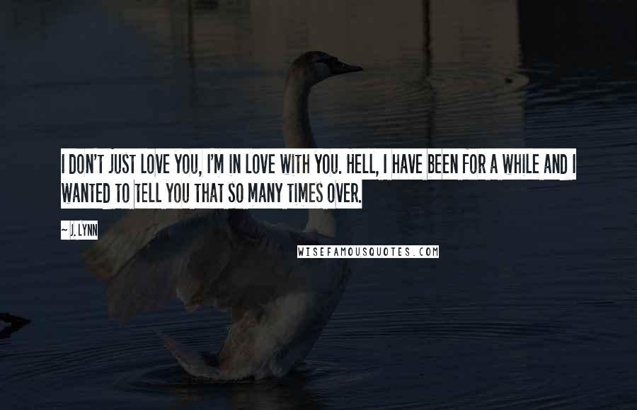 J. Lynn Quotes: I don't just love you, I'm in love with you. Hell, I have been for a while and I wanted to tell you that so many times over.