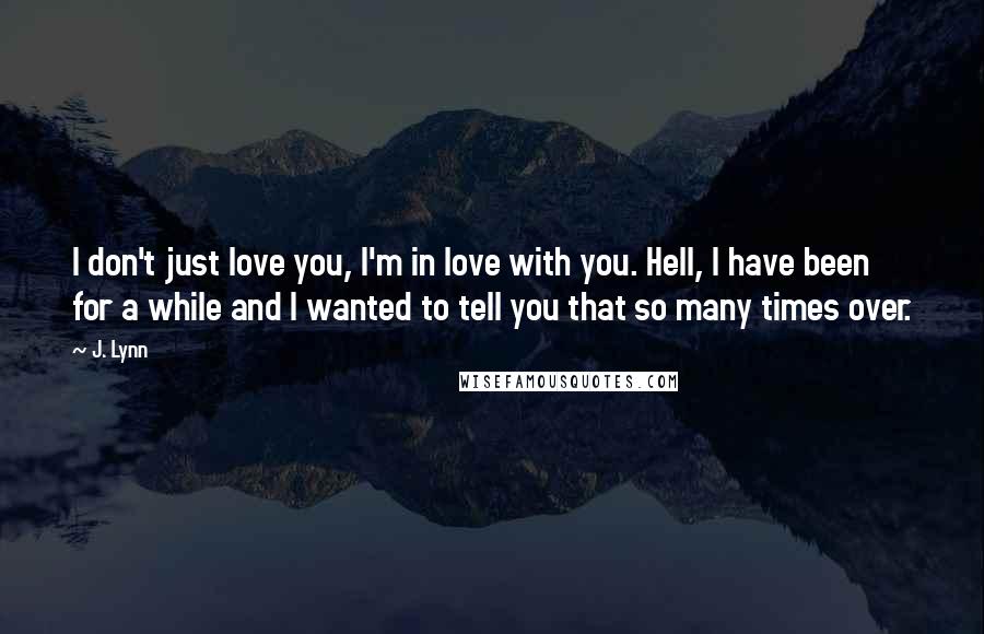 J. Lynn Quotes: I don't just love you, I'm in love with you. Hell, I have been for a while and I wanted to tell you that so many times over.