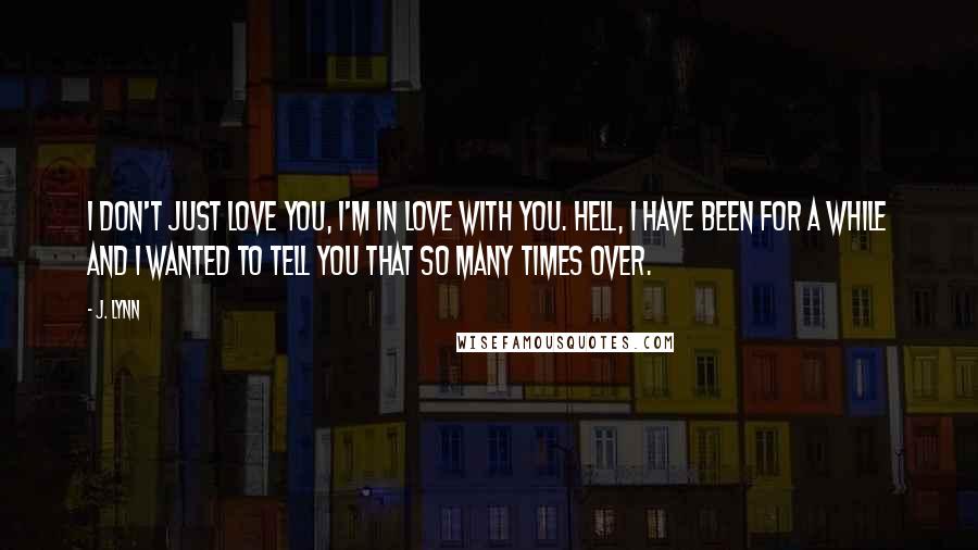 J. Lynn Quotes: I don't just love you, I'm in love with you. Hell, I have been for a while and I wanted to tell you that so many times over.
