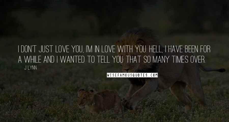 J. Lynn Quotes: I don't just love you, I'm in love with you. Hell, I have been for a while and I wanted to tell you that so many times over.